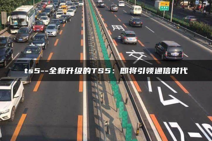 ts5–全新升级的TS5：即将引领通信时代