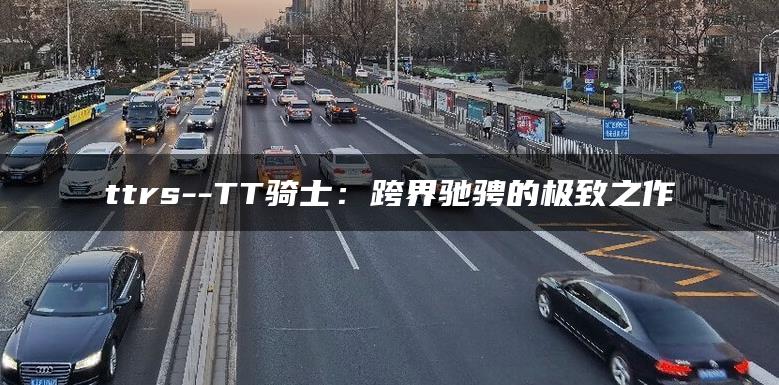 ttrs–TT骑士：跨界驰骋的极致之作