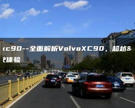 volvoxc90–全面解析VolvoXC90，超越卓越驾驶体验