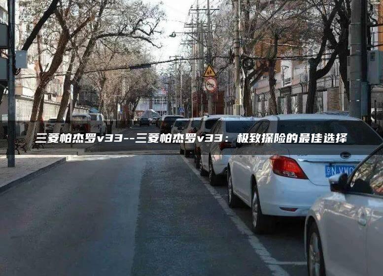 三菱帕杰罗v33–三菱帕杰罗v33：极致探险的最佳选择