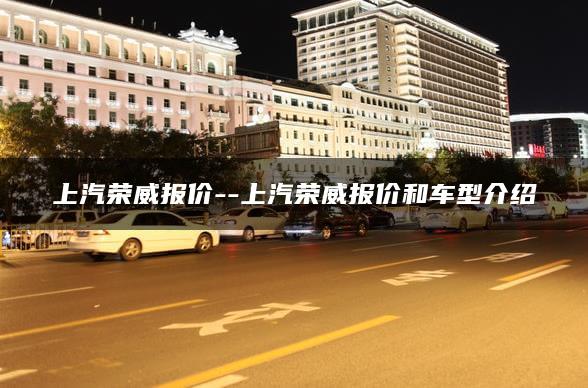 上汽荣威报价–上汽荣威报价和车型介绍