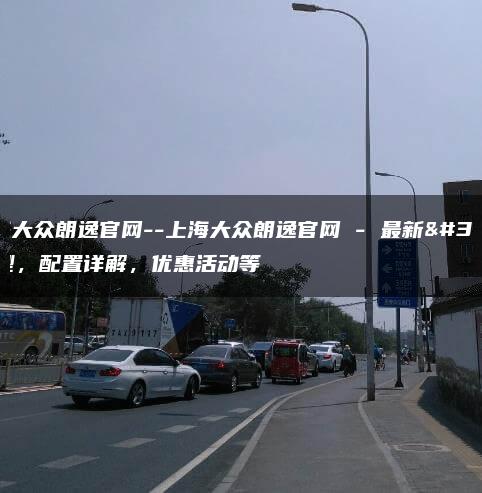 上海大众朗逸官网–上海大众朗逸官网 – 最新车型，配置详解，优惠活动等
