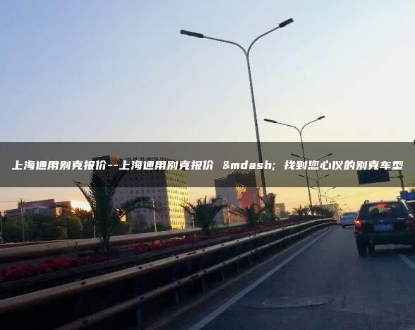 上海通用别克报价–上海通用别克报价 — 找到您心仪的别克车型
