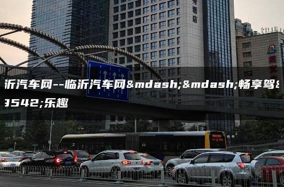 临沂汽车网–临沂汽车网——畅享驾驶乐趣