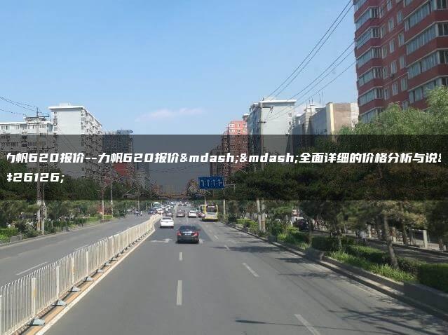 力帆620报价–力帆620报价——全面详细的价格分析与说明
