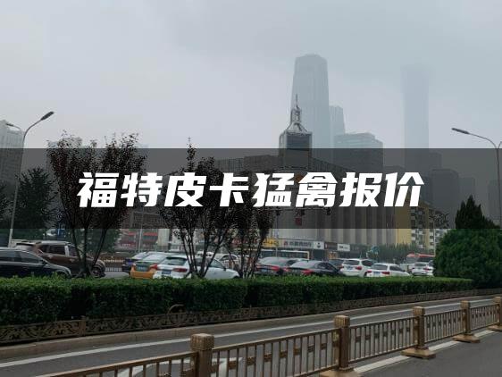 福特皮卡猛禽报价