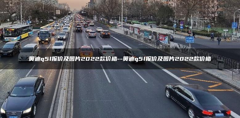 奥迪q5l报价及图片2022款价格–奥迪q5l报价及图片2022款价格