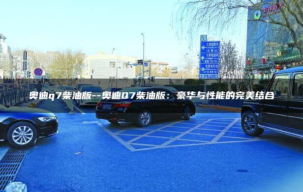 奥迪q7柴油版–奥迪Q7柴油版：豪华与性能的完美结合