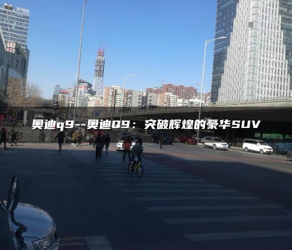 奥迪q9–奥迪Q9：突破辉煌的豪华SUV
