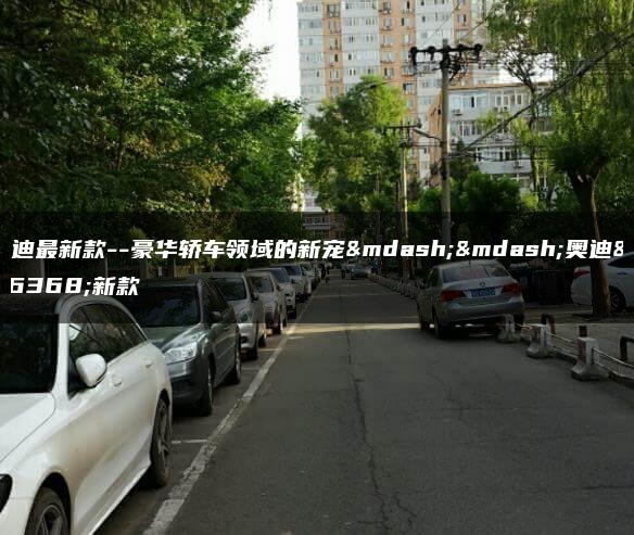 奥迪最新款–豪华轿车领域的新宠——奥迪最新款