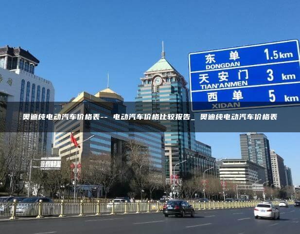 奥迪纯电动汽车价格表– 电动汽车价格比较报告_ 奥迪纯电动汽车价格表