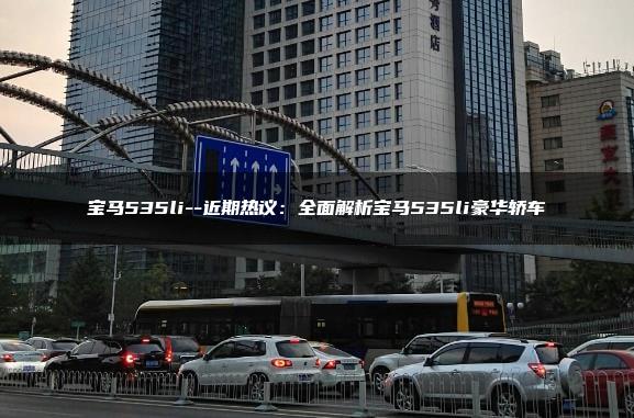 宝马535li–近期热议：全面解析宝马535li豪华轿车