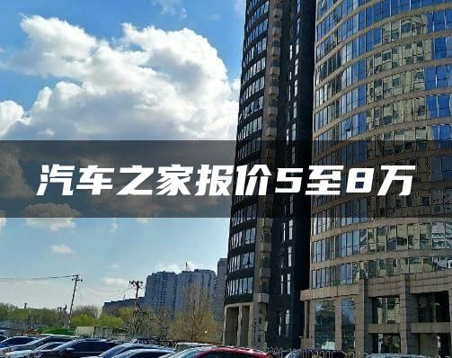 汽车之家报价5至8万