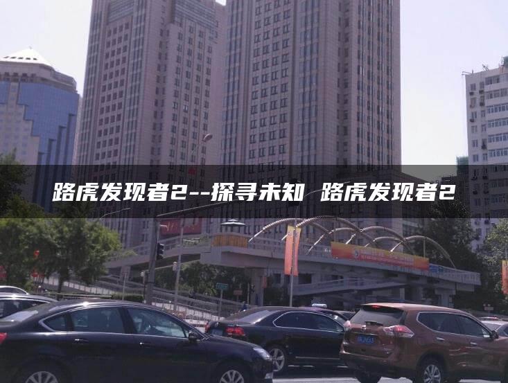 路虎发现者2–探寻未知 路虎发现者2