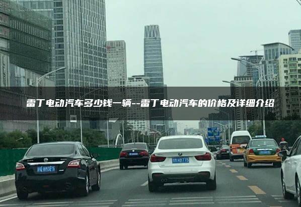 雷丁电动汽车多少钱一辆–雷丁电动汽车的价格及详细介绍