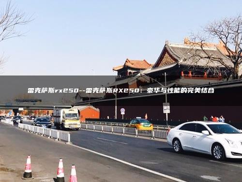 雷克萨斯rx250–雷克萨斯RX250：豪华与性能的完美结合
