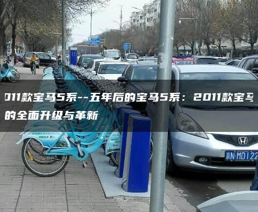2011款宝马5系–五年后的宝马5系：2011款宝马5系的全面升级与革新