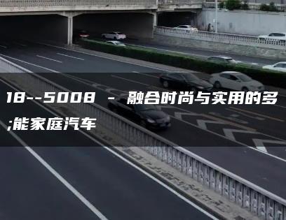 5008–5008 – 融合时尚与实用的多功能家庭汽车