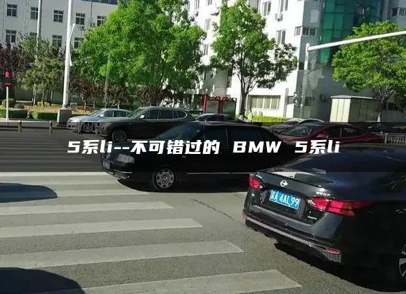 5系li–不可错过的 BMW 5系li