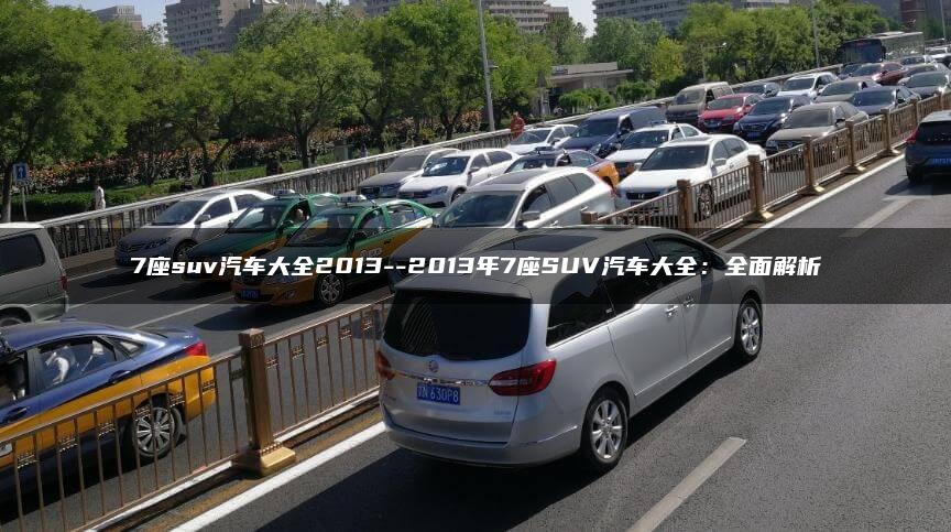 7座suv汽车大全2013–2013年7座SUV汽车大全：全面解析