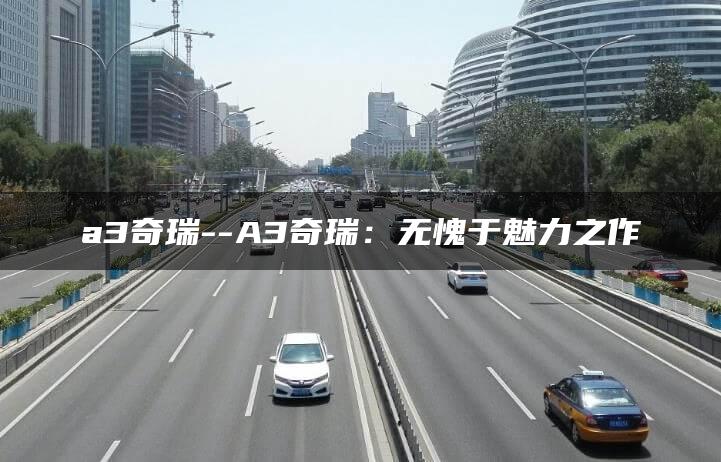 a3奇瑞–A3奇瑞：无愧于魅力之作