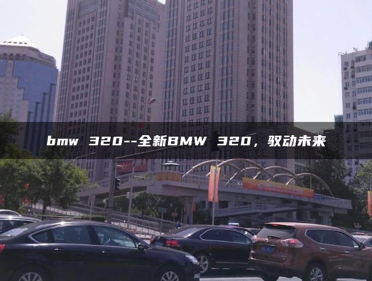 bmw 320–全新BMW 320，驭动未来