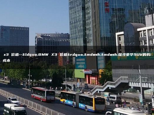 bmw x3 价格–“BMW X3 价格”——探寻豪华SUV的购买成本