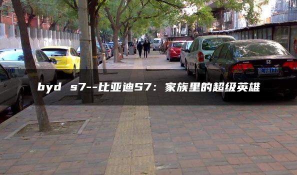 byd s7–比亚迪S7：家族里的超级英雄