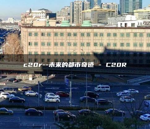 c20r–未来的都市奇迹 – C20R