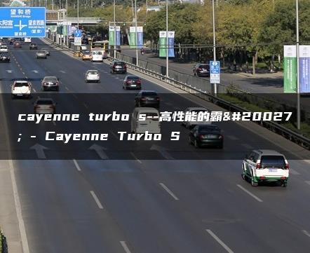 cayenne turbo s–高性能的霸主 – Cayenne Turbo S