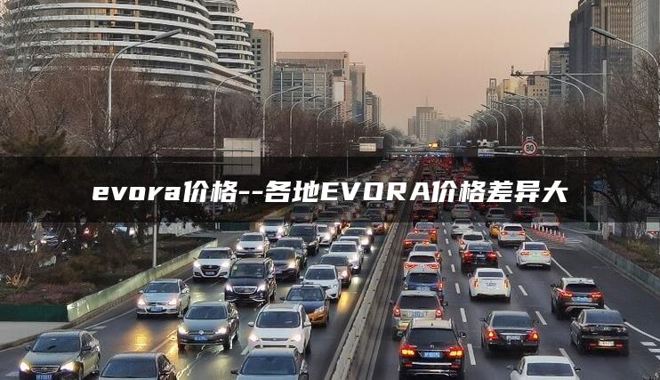 evora价格–各地EVORA价格差异大
