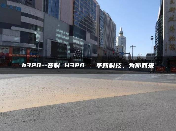 h320–赛科 H320 ：革新科技，为你而来