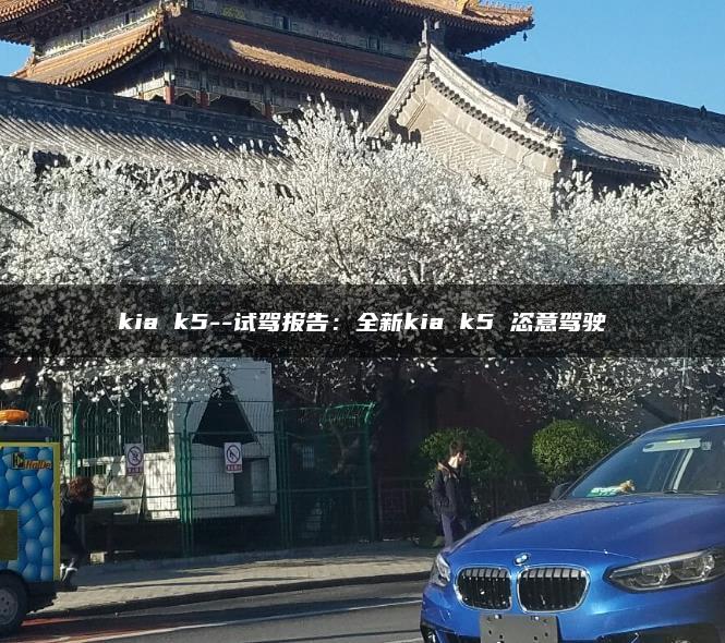kia k5–试驾报告：全新kia k5 恣意驾驶