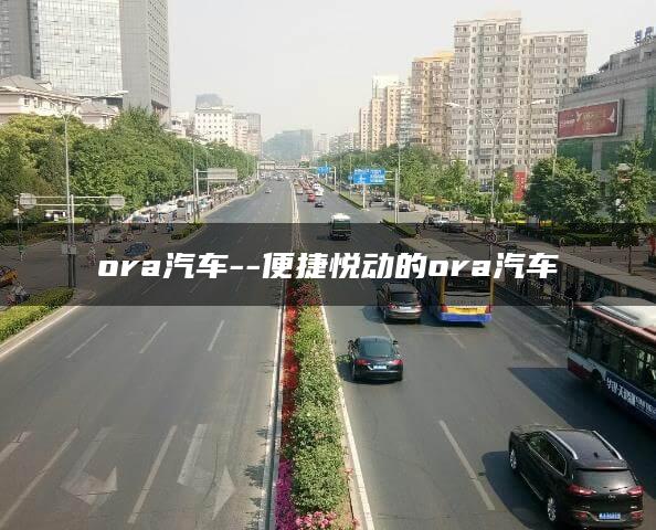 ora汽车–便捷悦动的ora汽车