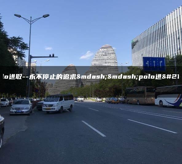polo进取–永不停止的追求——polo进取