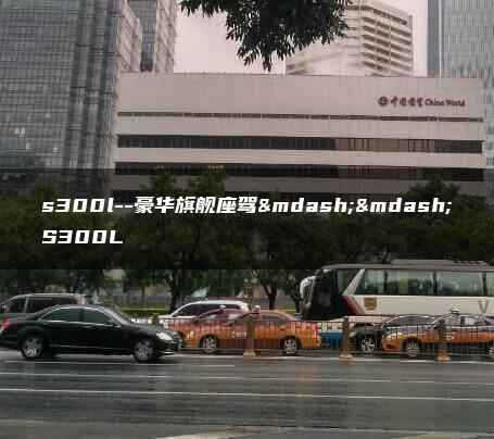 s300l–豪华旗舰座驾——S300L