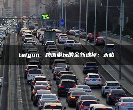 taigun–跨国游玩的全新选择：太骏