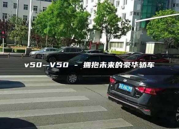 v50–V50 – 拥抱未来的豪华轿车