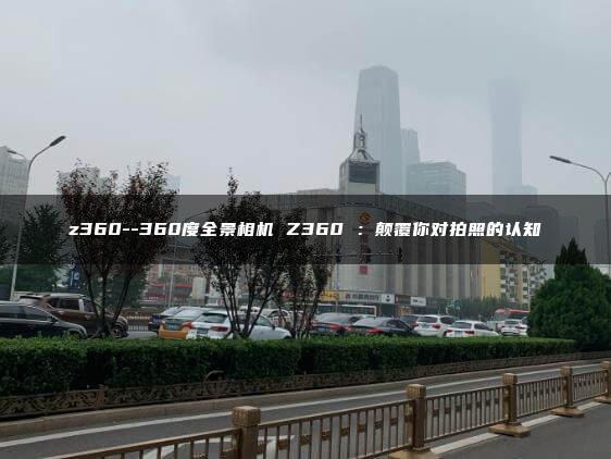 z360–360度全景相机 Z360 ：颠覆你对拍照的认知