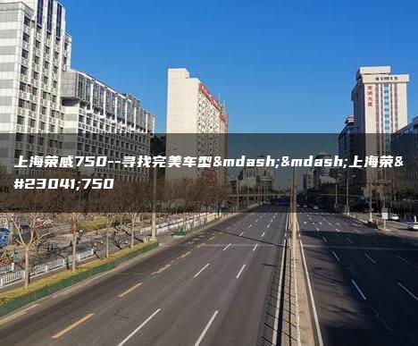 上海荣威750–寻找完美车型——上海荣威750