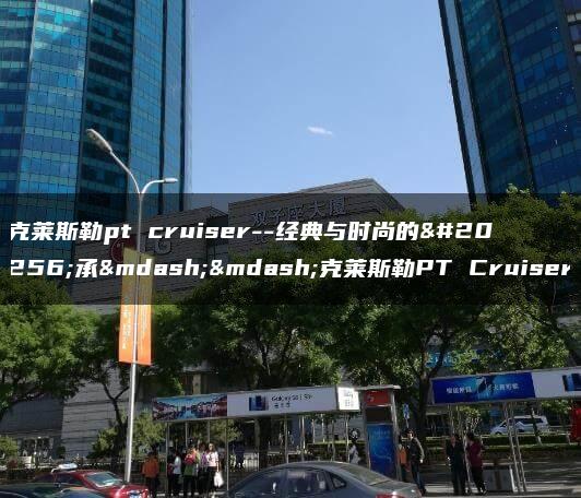 克莱斯勒pt cruiser–经典与时尚的传承——克莱斯勒PT Cruiser