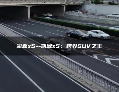 凯翼x5–凯翼x5：跨界SUV之王