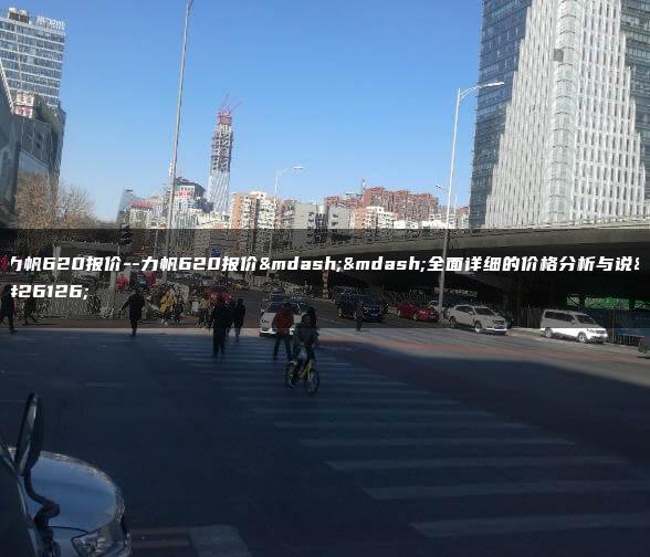力帆620报价–力帆620报价——全面详细的价格分析与说明
