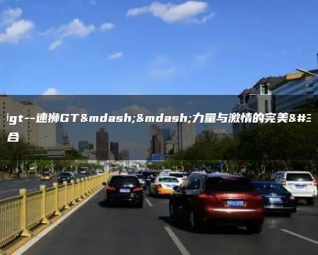 力狮gt–速狮GT——力量与激情的完美结合