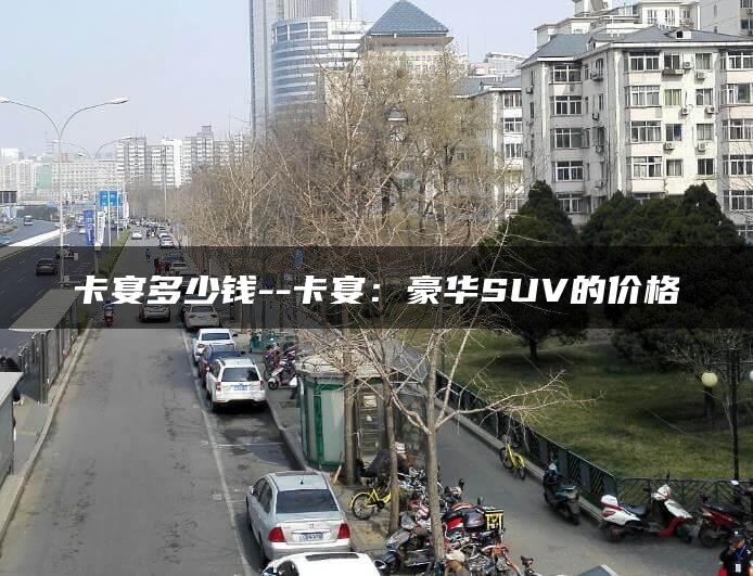 卡宴多少钱–卡宴：豪华SUV的价格