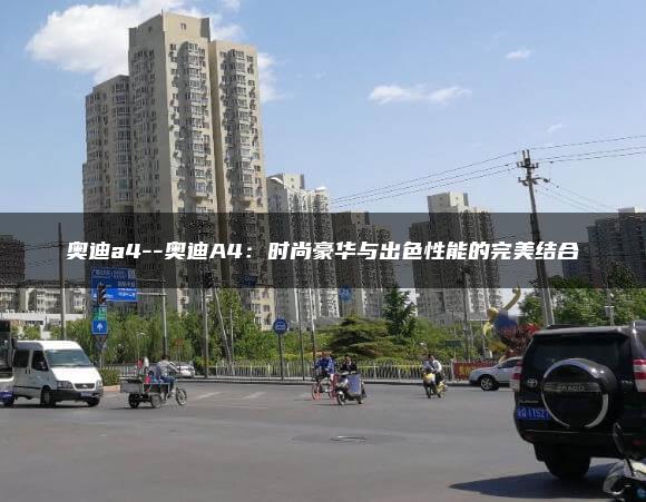 奥迪a4–奥迪A4：时尚豪华与出色性能的完美结合