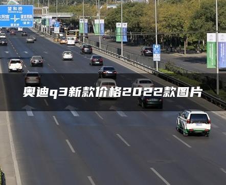 奥迪q3新款价格2022款图片