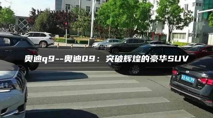 奥迪q9–奥迪Q9：突破辉煌的豪华SUV