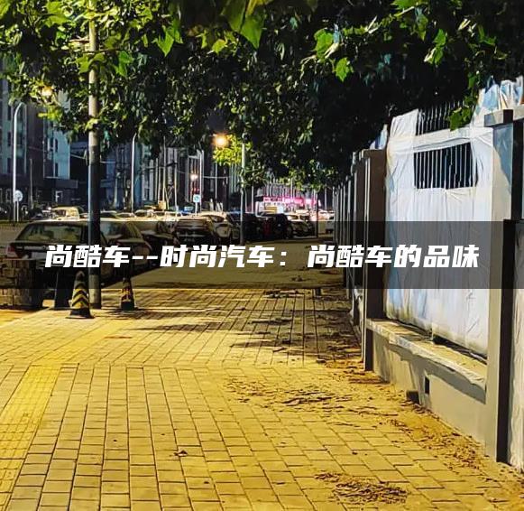 尚酷车–时尚汽车：尚酷车的品味