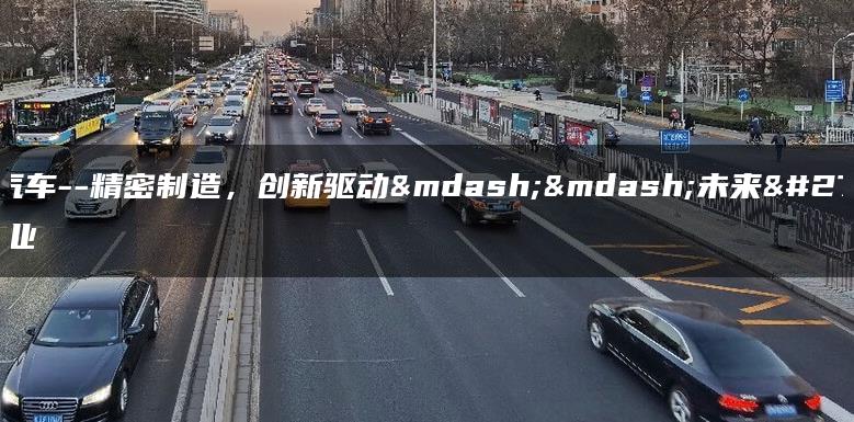 旷世汽车–精密制造，创新驱动——未来汽车产业